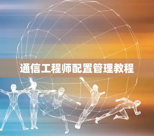 通信工程师配置管理教程