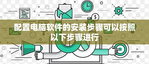 配置电脑软件的安装步骤可以按照以下步骤进行