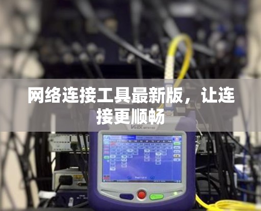 网络连接工具最新版，让连接更顺畅