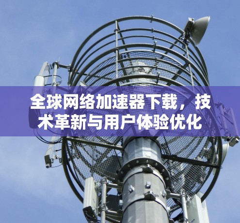 全球网络加速器下载，技术革新与用户体验优化