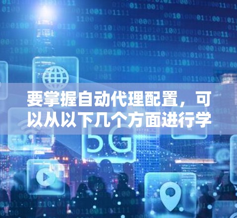 要掌握自动代理配置，可以从以下几个方面进行学习和实践