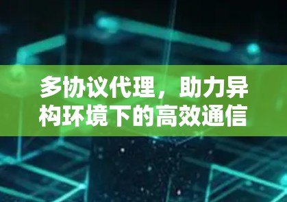 多协议代理，助力异构环境下的高效通信解决方案