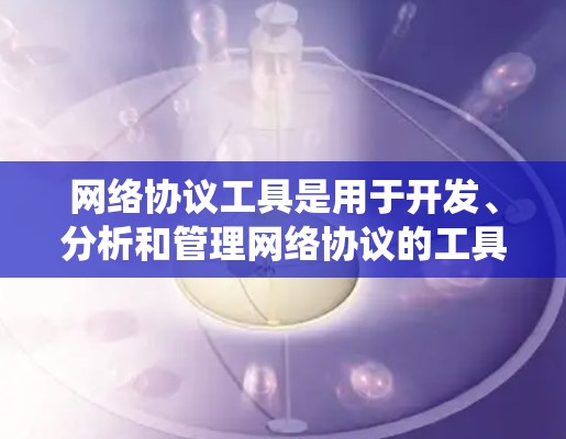 网络协议工具是用于开发、分析和管理网络协议的工具，常见于编程和网络分析领域。以下是系统性的介绍