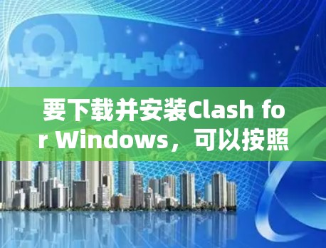 要下载并安装Clash for Windows，可以按照以下步骤进行
